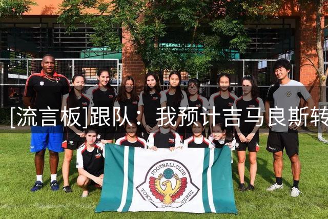 [流言板]跟队：我预计吉马良斯转会本周完成，球员本人非常渴望转会